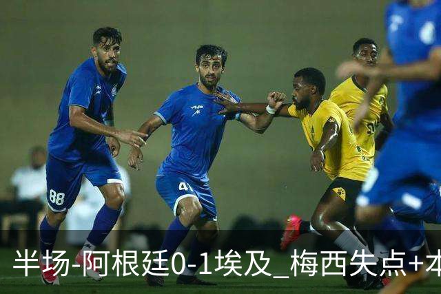 半场-阿根廷0-1埃及 梅西失点+本届两度失点+中柱易卜拉欣破门