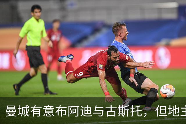 曼城有意布阿迪与古斯托，但地主家也没有余粮
